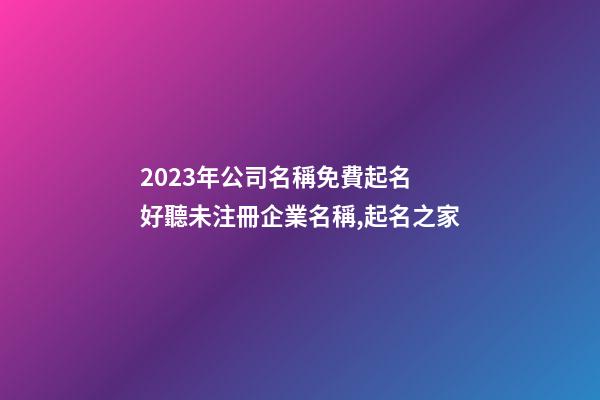 2023年公司名稱免費起名 好聽未注冊企業名稱,起名之家-第1張-公司起名-玄機派